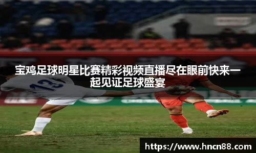 宝鸡足球明星比赛精彩视频直播尽在眼前快来一起见证足球盛宴