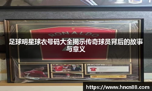 足球明星球衣号码大全揭示传奇球员背后的故事与意义