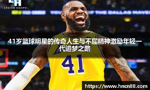 41岁篮球明星的传奇人生与不屈精神激励年轻一代追梦之路