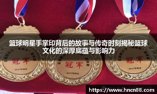 篮球明星手掌印背后的故事与传奇时刻揭秘篮球文化的深厚底蕴与影响力